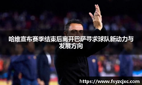 哈维宣布赛季结束后离开巴萨寻求球队新动力与发展方向
