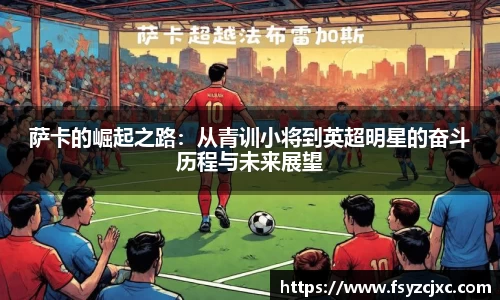 萨卡的崛起之路：从青训小将到英超明星的奋斗历程与未来展望
