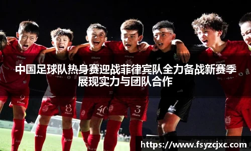 中国足球队热身赛迎战菲律宾队全力备战新赛季展现实力与团队合作